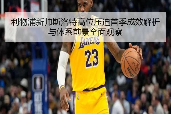 利物浦新帅斯洛特高位压迫首季成效解析与体系前景全面观察