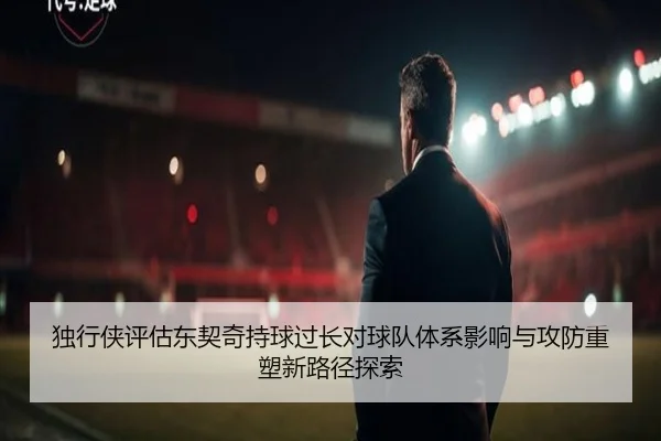 独行侠评估东契奇持球过长对球队体系影响与攻防重塑新路径探索 - kaiyun