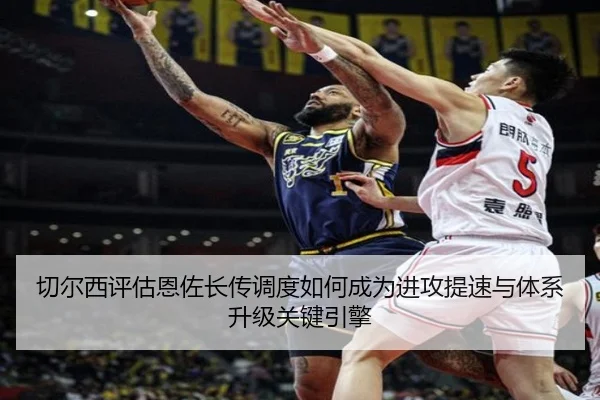 切尔西评估恩佐长传调度如何成为进攻提速与体系升级关键引擎 | kaiyun