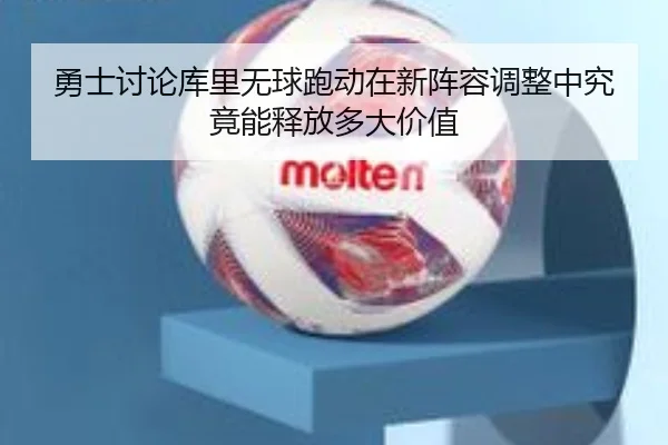 勇士讨论库里无球跑动在新阵容调整中究竟能释放多大价值