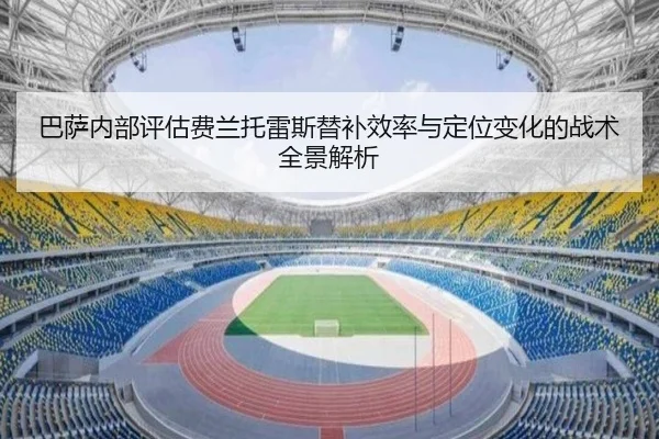 巴萨内部评估费兰托雷斯替补效率与定位变化的战术全景解析 - kaiyun
