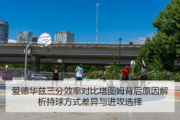 爱德华兹三分效率对比塔图姆背后原因解析持球方式差异与进攻选择 | kaiyun